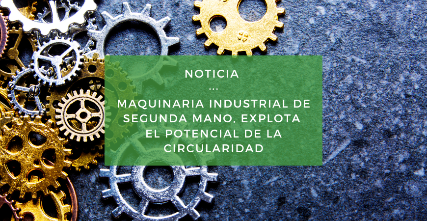 Reutilización de maquinaria industrial de segunda mano, una forma de transformar tu negocio y cuidar del planeta