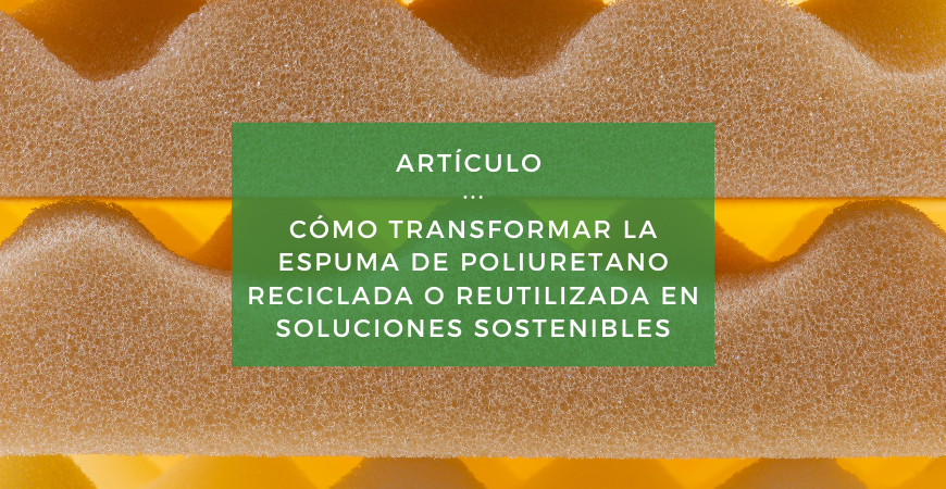Reutilización y reciclaje de espuma de poliuretano, de residuo a solución sostenible